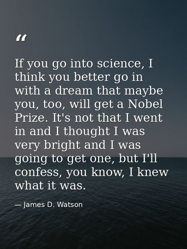 If you go into science, I think you better go in with a dream that maybe you, too, will get a Nobel Prize. It's not that — James D. Watson