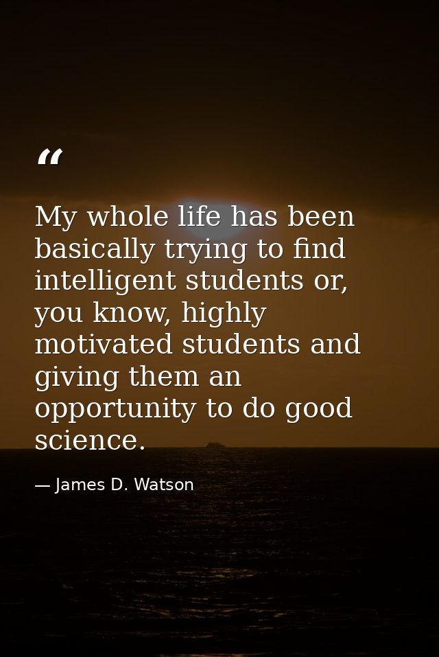 My whole life has been basically trying to find intelligent students or, you know, highly motivated students and giving  — James D. Watson