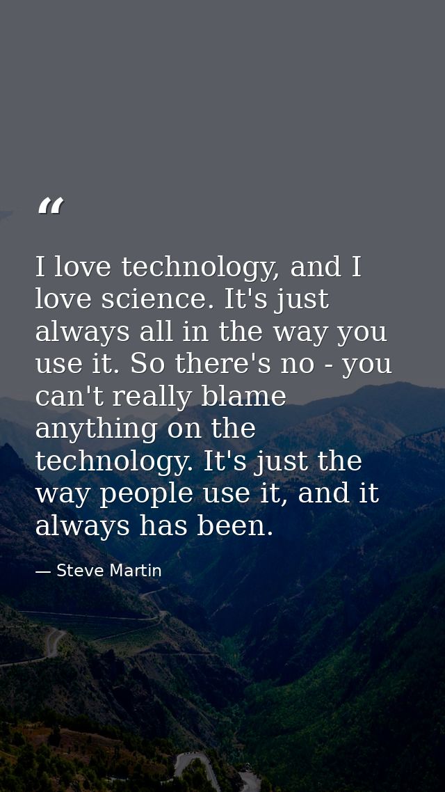 I love technology, and I love science. It's just always all in the way you use it. So there's no - you can't really blam — Steve Martin
