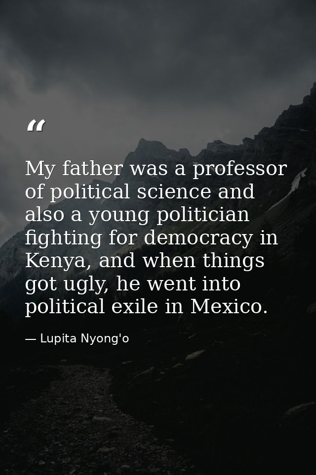 My father was a professor of political science and also a young politician fighting for democracy in Kenya, and when thi — Lupita Nyong'o
