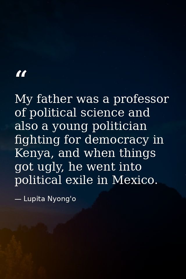 My father was a professor of political science and also a young politician fighting for democracy in Kenya, and when thi — Lupita Nyong'o