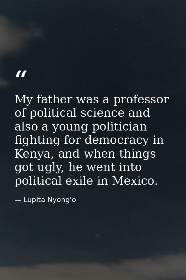 My father was a professor of political science and also a young politician fighting for democracy in Kenya, and when thi — Lupita Nyong'o
