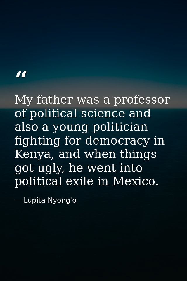 My father was a professor of political science and also a young politician fighting for democracy in Kenya, and when thi — Lupita Nyong'o