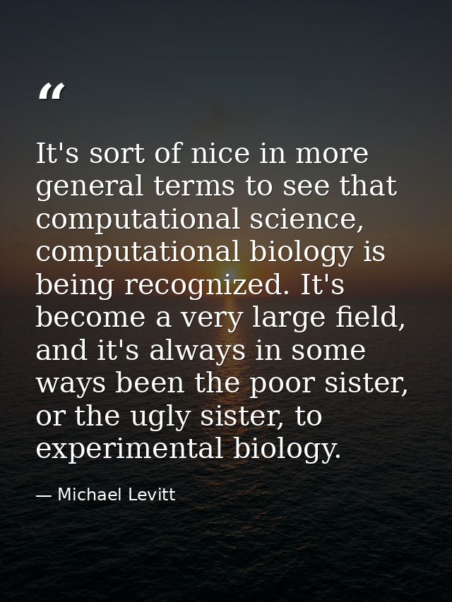 It's sort of nice in more general terms to see that computational science, computational biology is being recognized. It — Michael Levitt