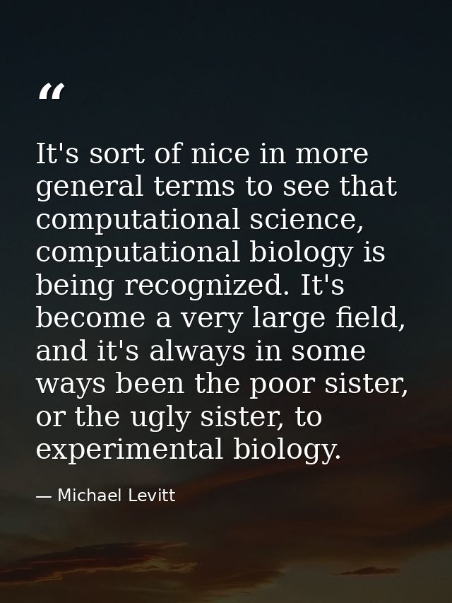 It's sort of nice in more general terms to see that computational science, computational biology is being recognized. It — Michael Levitt