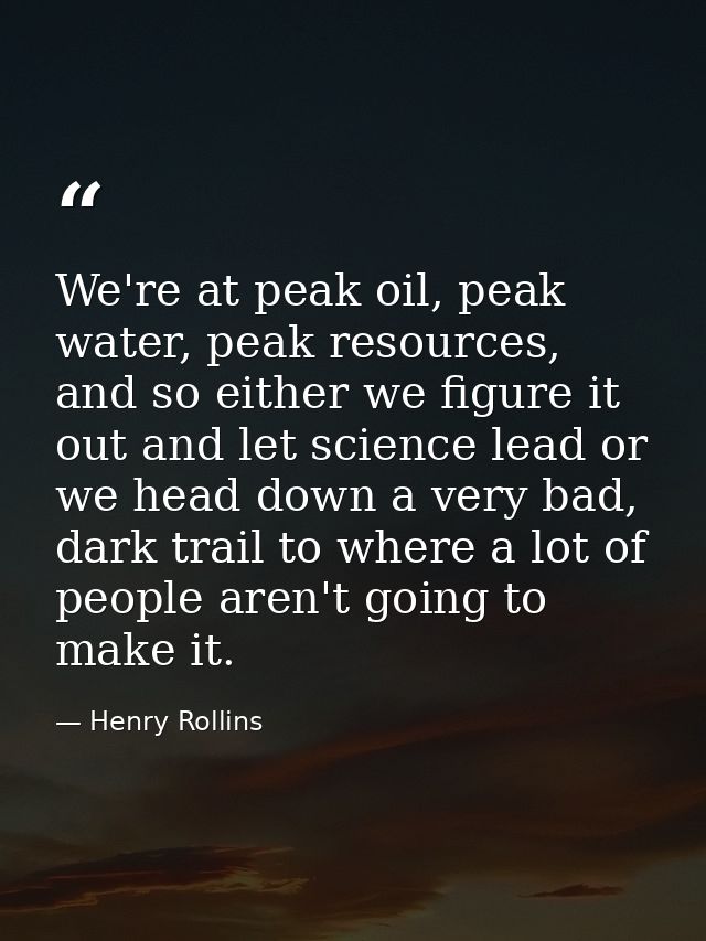 We're at peak oil, peak water, peak resources, and so either we figure it out and let science lead or we head down a ver — Henry Rollins