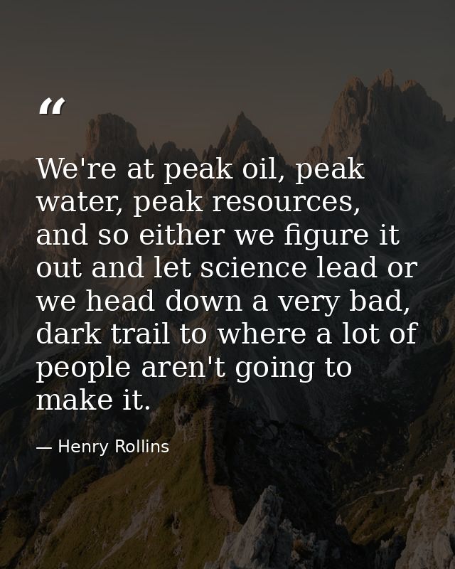 We're at peak oil, peak water, peak resources, and so either we figure it out and let science lead or we head down a ver — Henry Rollins