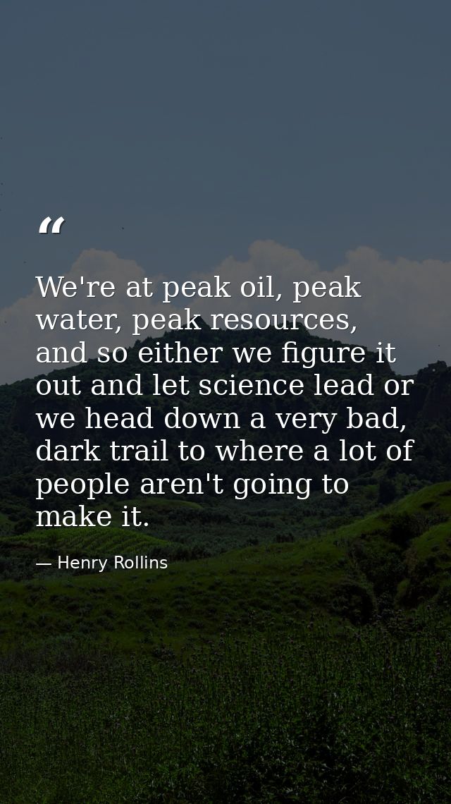 We're at peak oil, peak water, peak resources, and so either we figure it out and let science lead or we head down a ver — Henry Rollins