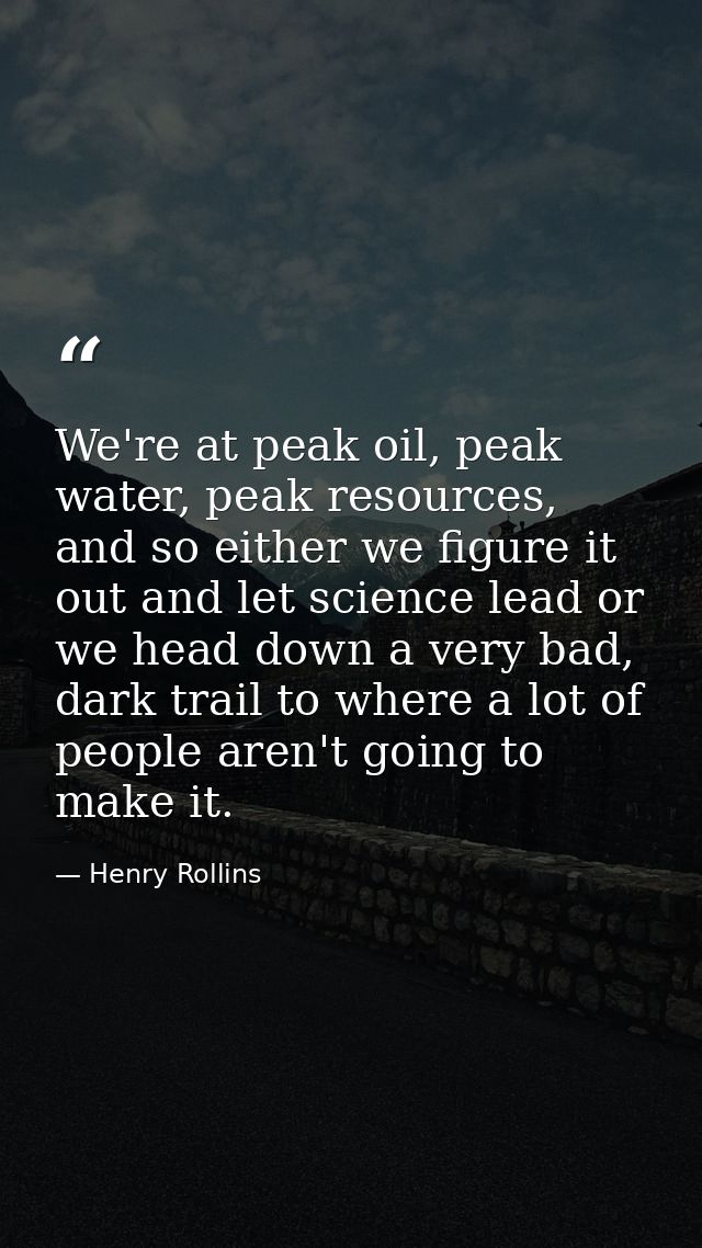 We're at peak oil, peak water, peak resources, and so either we figure it out and let science lead or we head down a ver — Henry Rollins