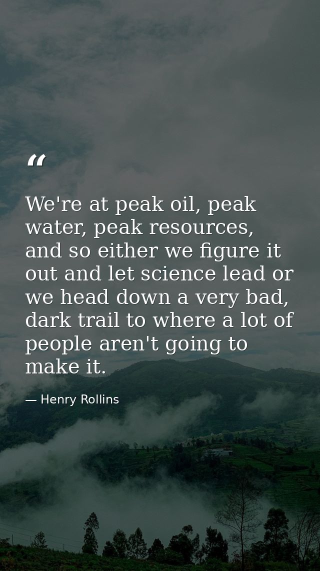 We're at peak oil, peak water, peak resources, and so either we figure it out and let science lead or we head down a ver — Henry Rollins