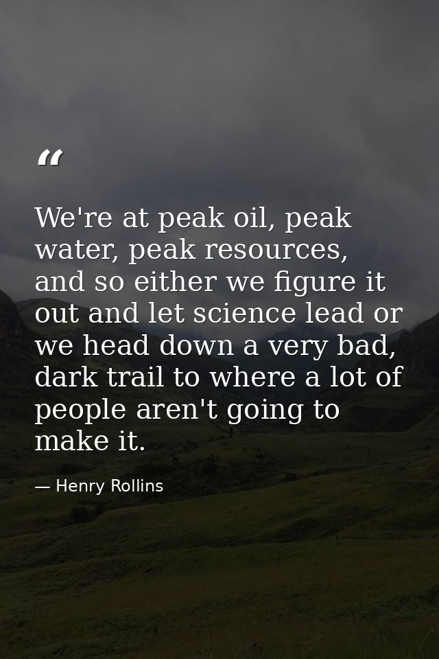 We're at peak oil, peak water, peak resources, and so either we figure it out and let science lead or we head down a ver — Henry Rollins