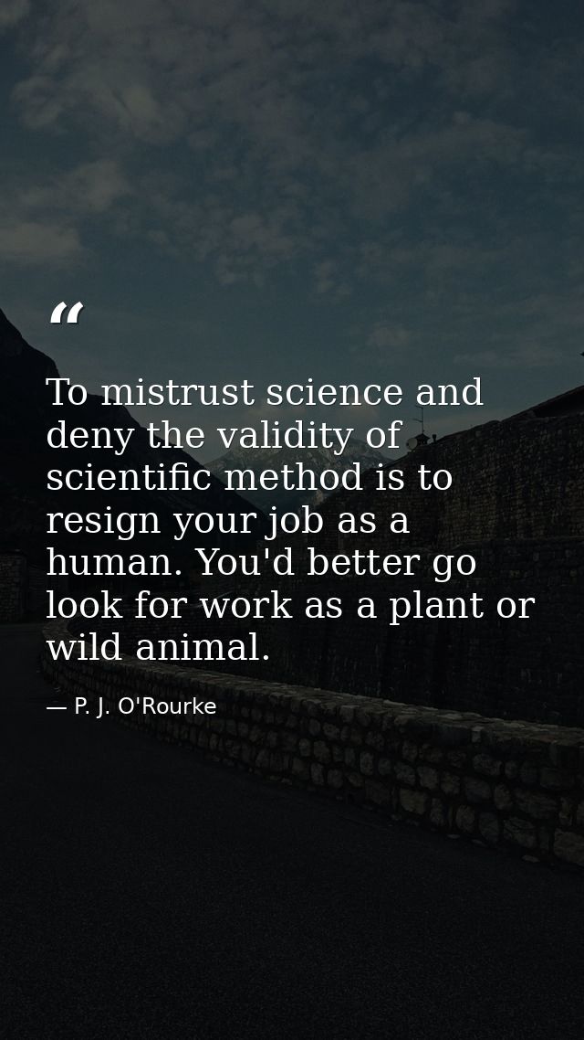 To mistrust science and deny the validity of scientific method is to resign your job as a human. You'd better go look fo — P. J. O'Rourke