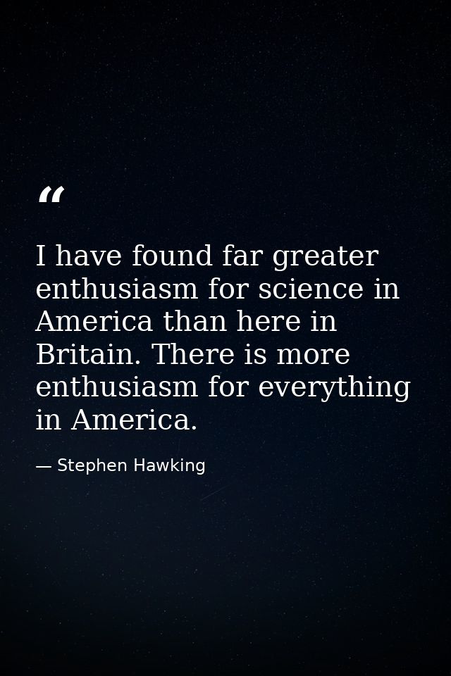 I have found far greater enthusiasm for science in America than here in Britain. There is more enthusiasm for everything — Stephen Hawking
