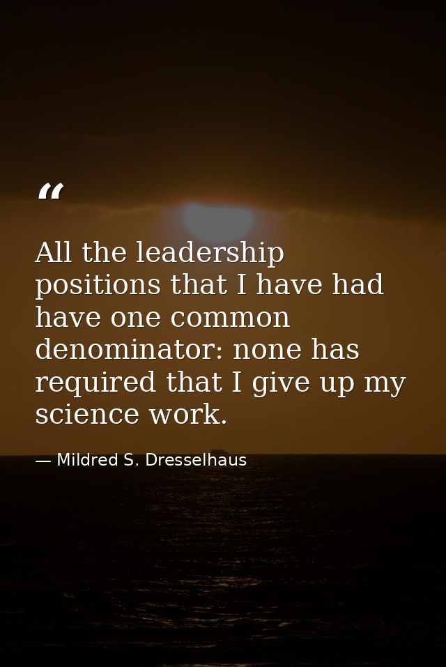 All the leadership positions that I have had have one common denominator: none has required that I give up my science wo — Mildred S. Dresselhaus