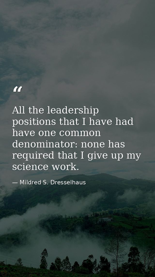 All the leadership positions that I have had have one common denominator: none has required that I give up my science wo — Mildred S. Dresselhaus