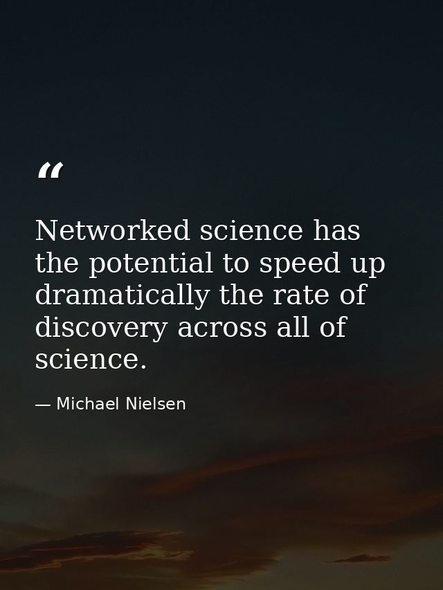Networked science has the potential to speed up dramatically the rate of discovery across all of science. — Michael Nielsen