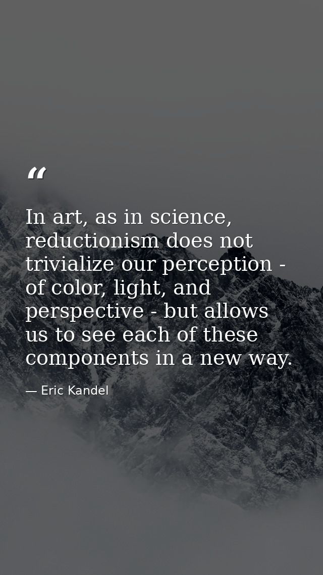 In art, as in science, reductionism does not trivialize our perception - of color, light, and perspective - but allows u — Eric Kandel