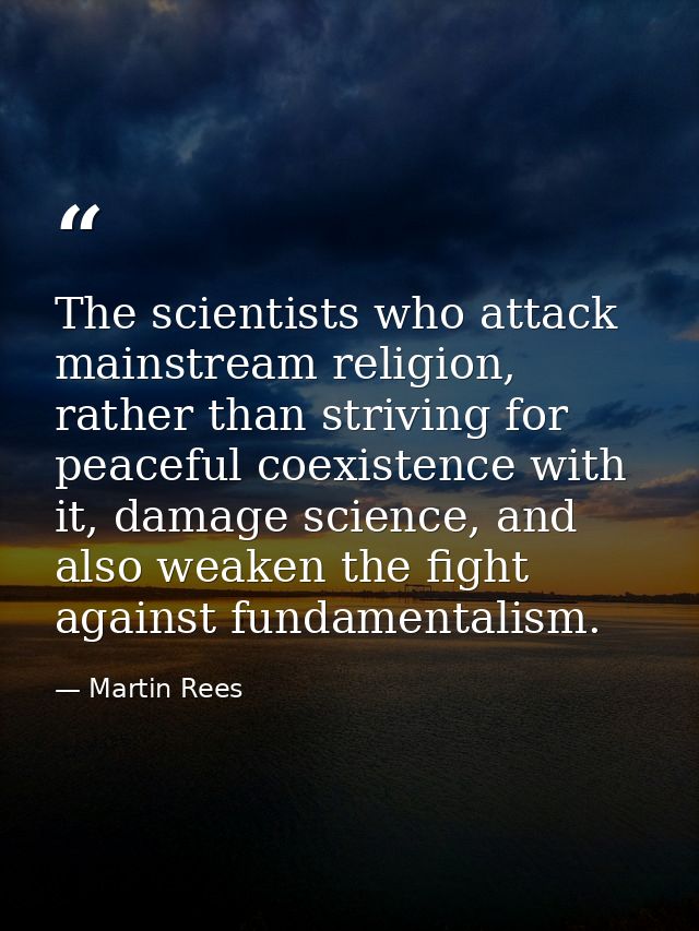 The scientists who attack mainstream religion, rather than striving for peaceful coexistence with it, damage science, an — Martin Rees