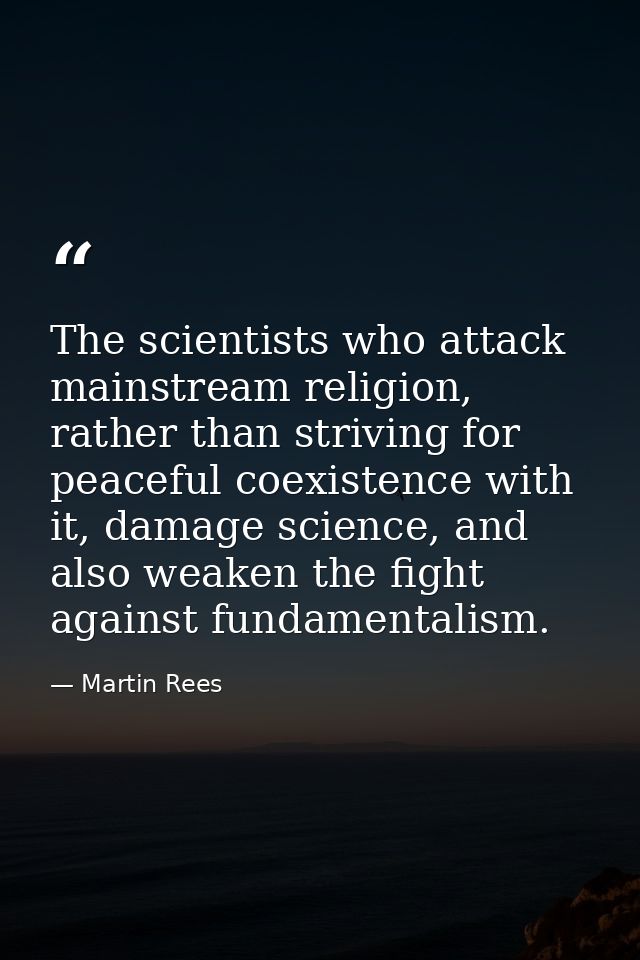 The scientists who attack mainstream religion, rather than striving for peaceful coexistence with it, damage science, an — Martin Rees