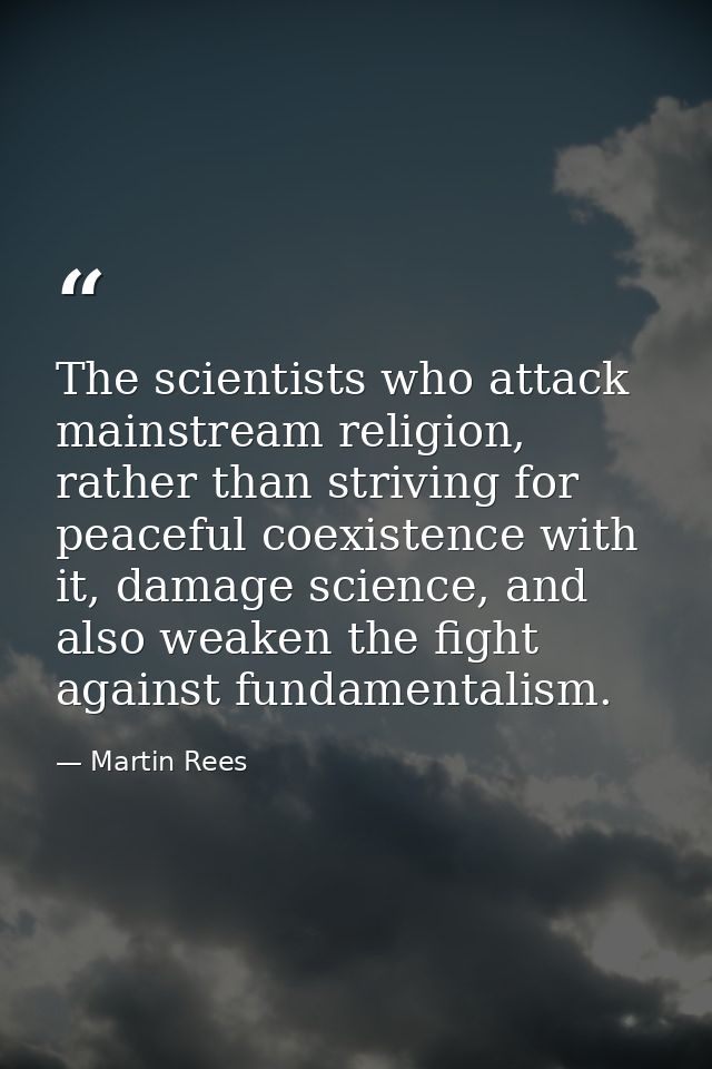 The scientists who attack mainstream religion, rather than striving for peaceful coexistence with it, damage science, an — Martin Rees