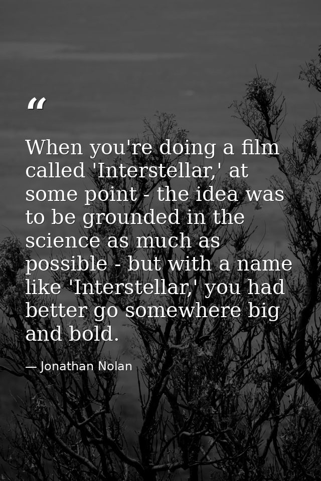 When you're doing a film called 'Interstellar,' at some point - the idea was to be grounded in the science as much as po — Jonathan Nolan