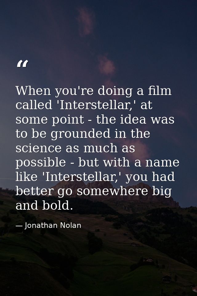 When you're doing a film called 'Interstellar,' at some point - the idea was to be grounded in the science as much as po — Jonathan Nolan