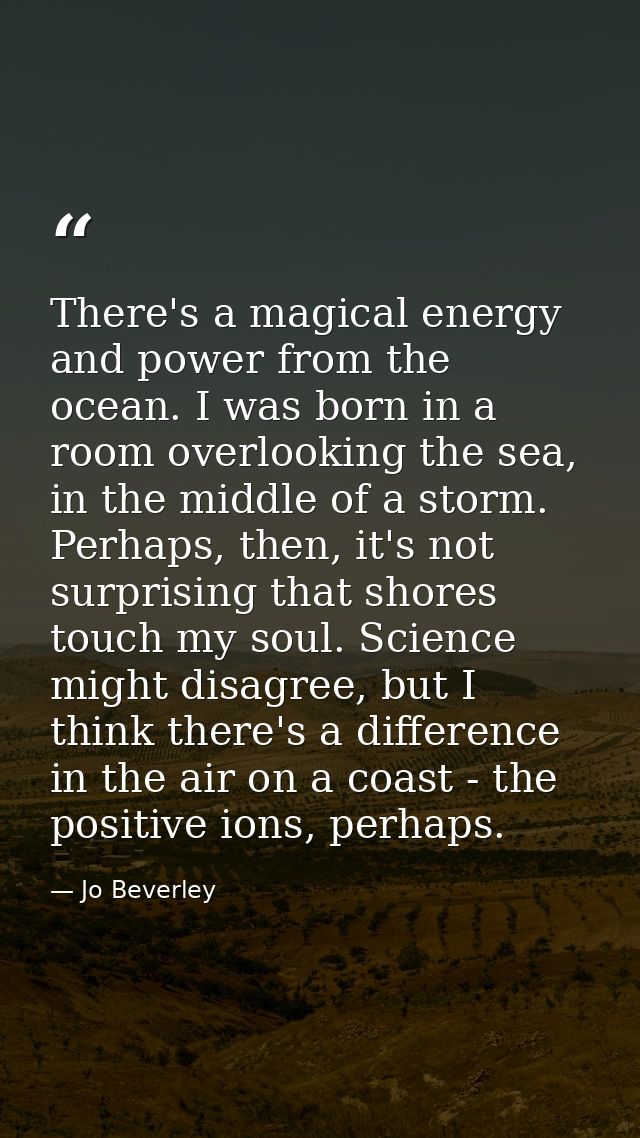 There's a magical energy and power from the ocean. I was born in a room overlooking the sea, in the middle of a storm. P — Jo Beverley