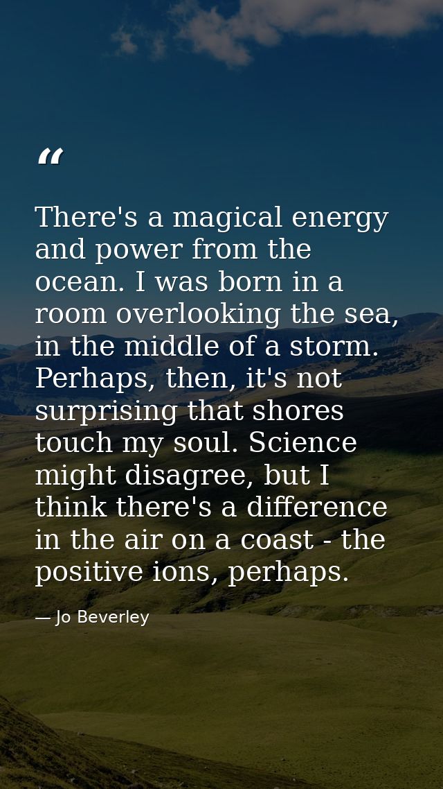 There's a magical energy and power from the ocean. I was born in a room overlooking the sea, in the middle of a storm. P — Jo Beverley