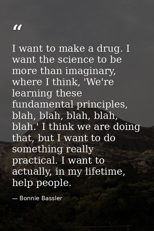 I want to make a drug. I want the science to be more than imaginary, where I think, 'We're learning these fundamental pr — Bonnie Bassler