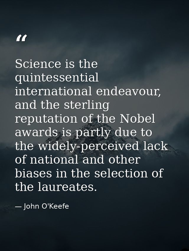 Science is the quintessential international endeavour, and the sterling reputation of the Nobel awards is partly due to  — John O'Keefe
