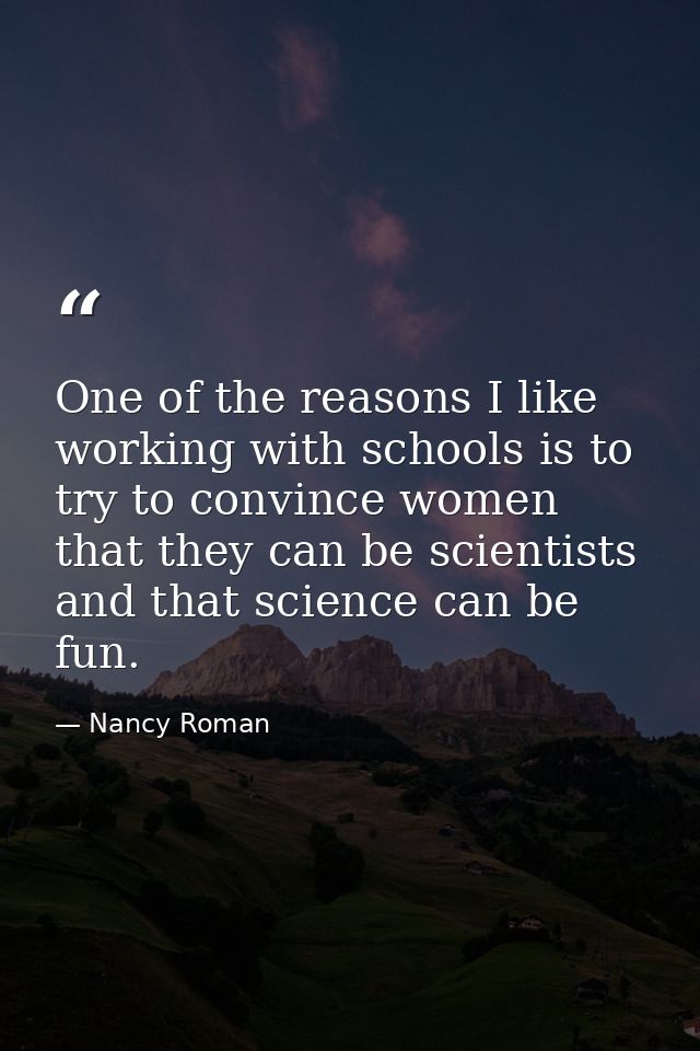 One of the reasons I like working with schools is to try to convince women that they can be scientists and that science  — Nancy Roman
