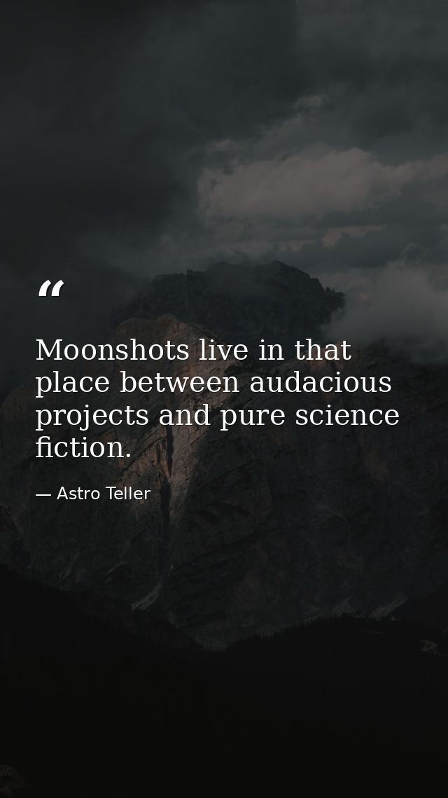 Moonshots live in that place between audacious projects and pure science fiction. — Astro Teller
