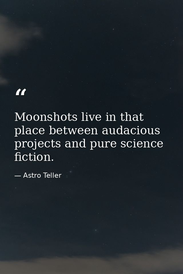 Moonshots live in that place between audacious projects and pure science fiction. — Astro Teller