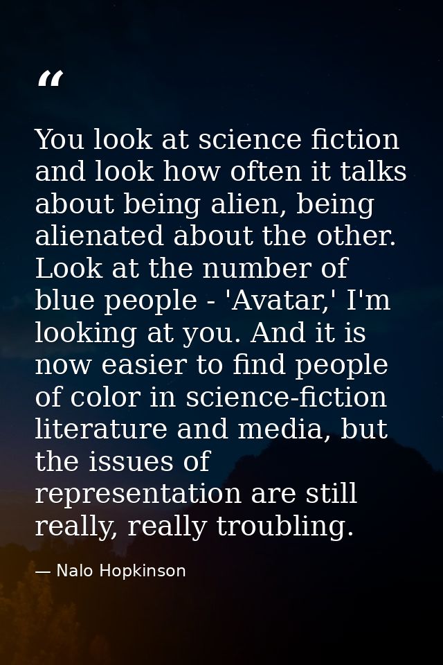 You look at science fiction and look how often it talks about being alien, being alienated about the other. Look at the  — Nalo Hopkinson