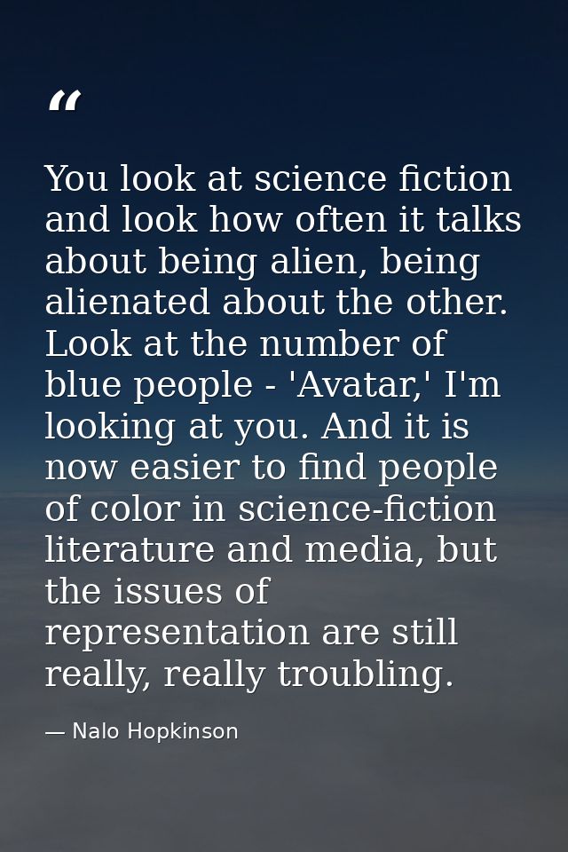 You look at science fiction and look how often it talks about being alien, being alienated about the other. Look at the  — Nalo Hopkinson