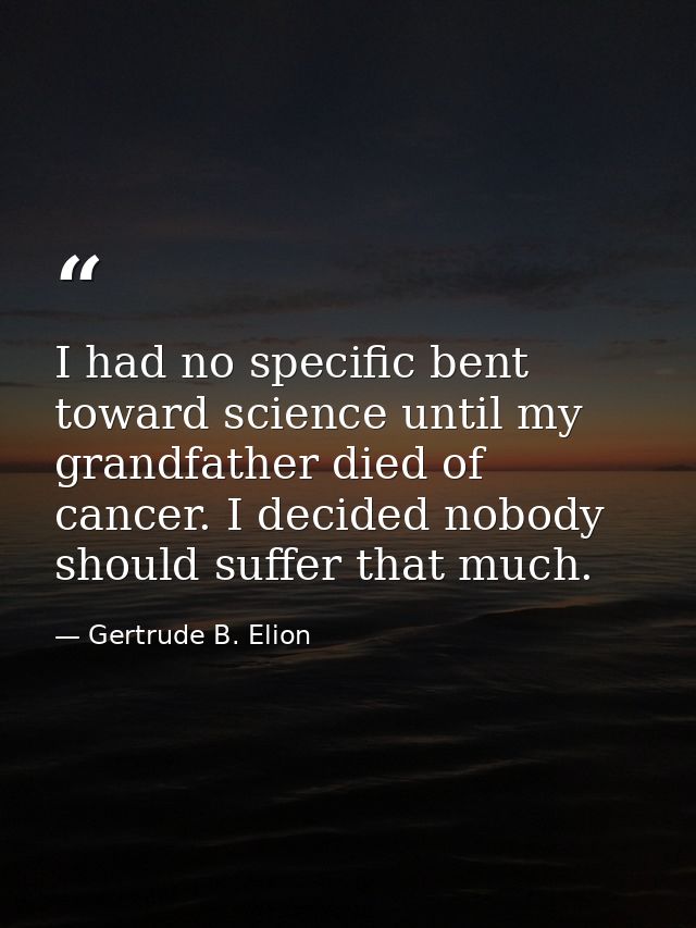 I had no specific bent toward science until my grandfather died of cancer. I decided nobody should suffer that much. — Gertrude B. Elion