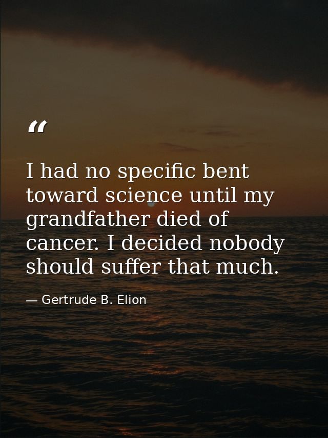 I had no specific bent toward science until my grandfather died of cancer. I decided nobody should suffer that much. — Gertrude B. Elion