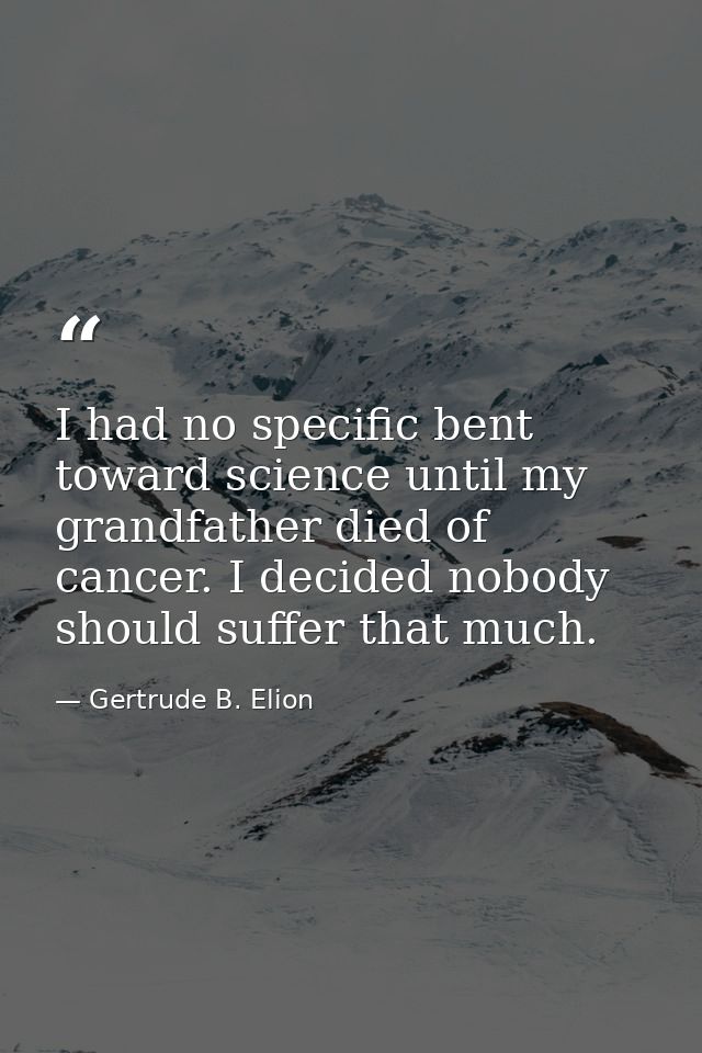 I had no specific bent toward science until my grandfather died of cancer. I decided nobody should suffer that much. — Gertrude B. Elion