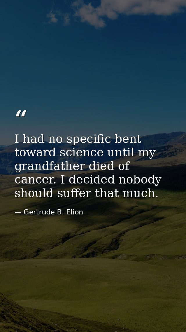 I had no specific bent toward science until my grandfather died of cancer. I decided nobody should suffer that much. — Gertrude B. Elion