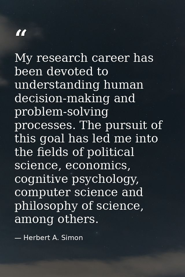 My research career has been devoted to understanding human decision-making and problem-solving processes. The pursuit of — Herbert A. Simon