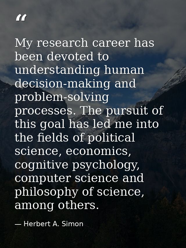 My research career has been devoted to understanding human decision-making and problem-solving processes. The pursuit of — Herbert A. Simon