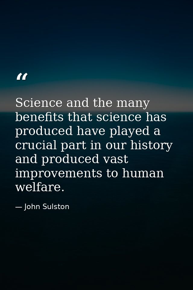 Science and the many benefits that science has produced have played a crucial part in our history and produced vast impr — John Sulston