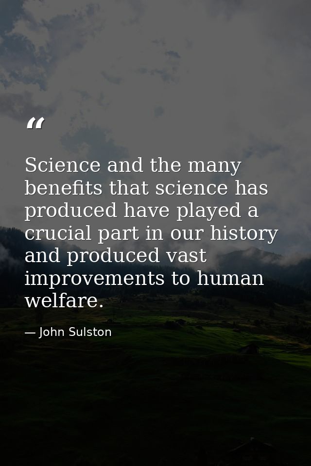 Science and the many benefits that science has produced have played a crucial part in our history and produced vast impr — John Sulston