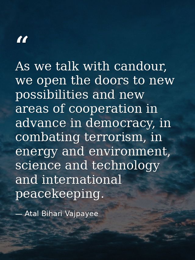 As we talk with candour, we open the doors to new possibilities and new areas of cooperation in advance in democracy, in — Atal Bihari Vajpayee
