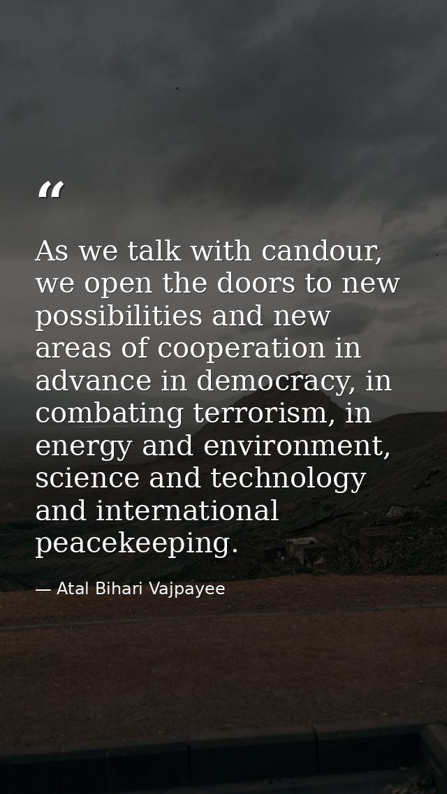 As we talk with candour, we open the doors to new possibilities and new areas of cooperation in advance in democracy, in — Atal Bihari Vajpayee