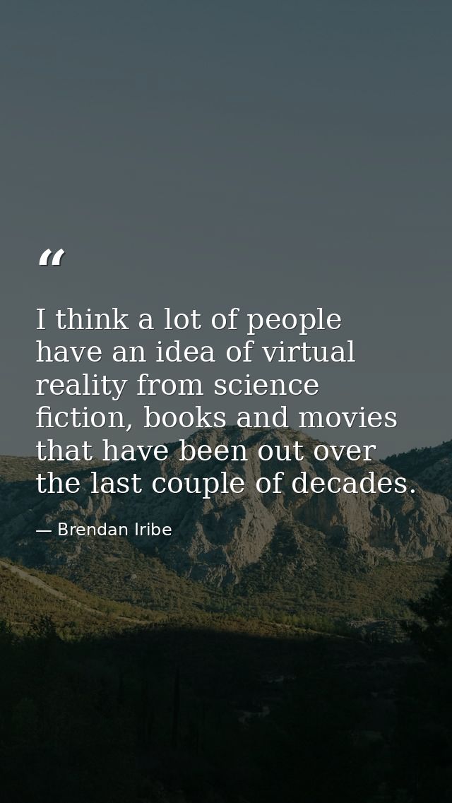I think a lot of people have an idea of virtual reality from science fiction, books and movies that have been out over t — Brendan Iribe