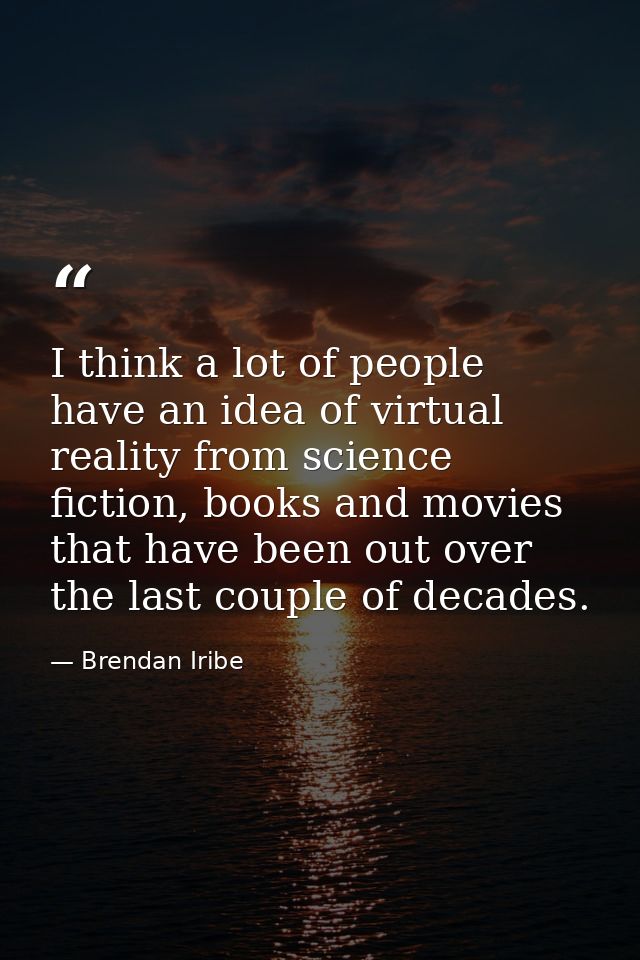 I think a lot of people have an idea of virtual reality from science fiction, books and movies that have been out over t — Brendan Iribe