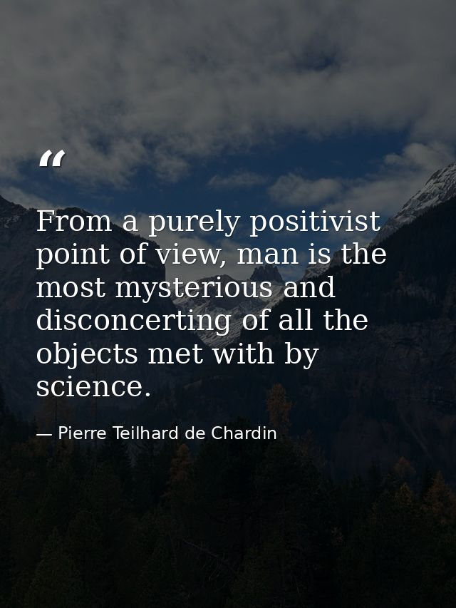 From a purely positivist point of view, man is the most mysterious and disconcerting of all the objects met with by scie — Pierre Teilhard de Chardin