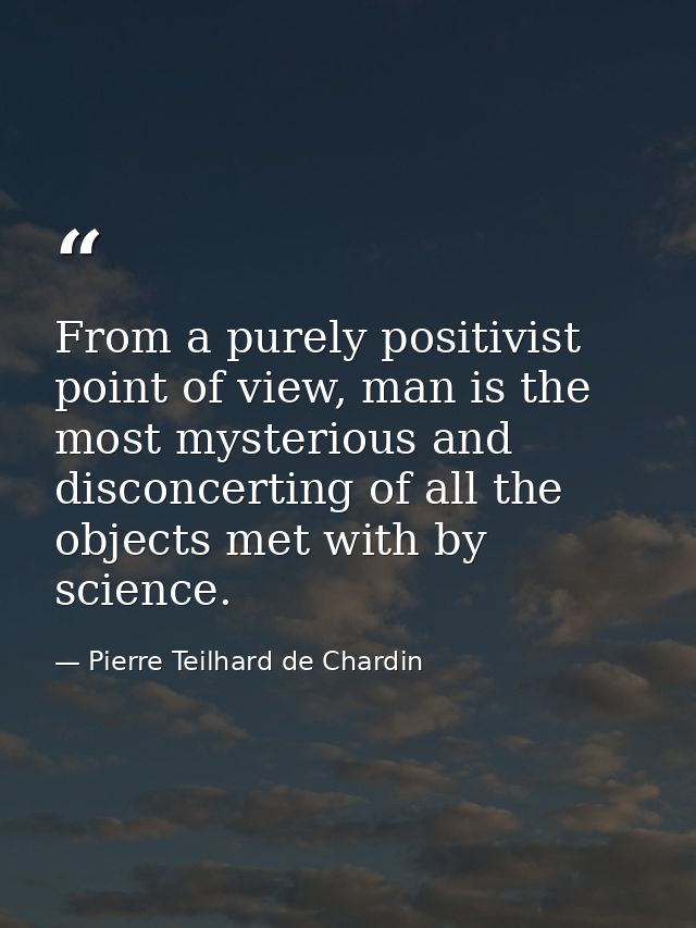From a purely positivist point of view, man is the most mysterious and disconcerting of all the objects met with by scie — Pierre Teilhard de Chardin