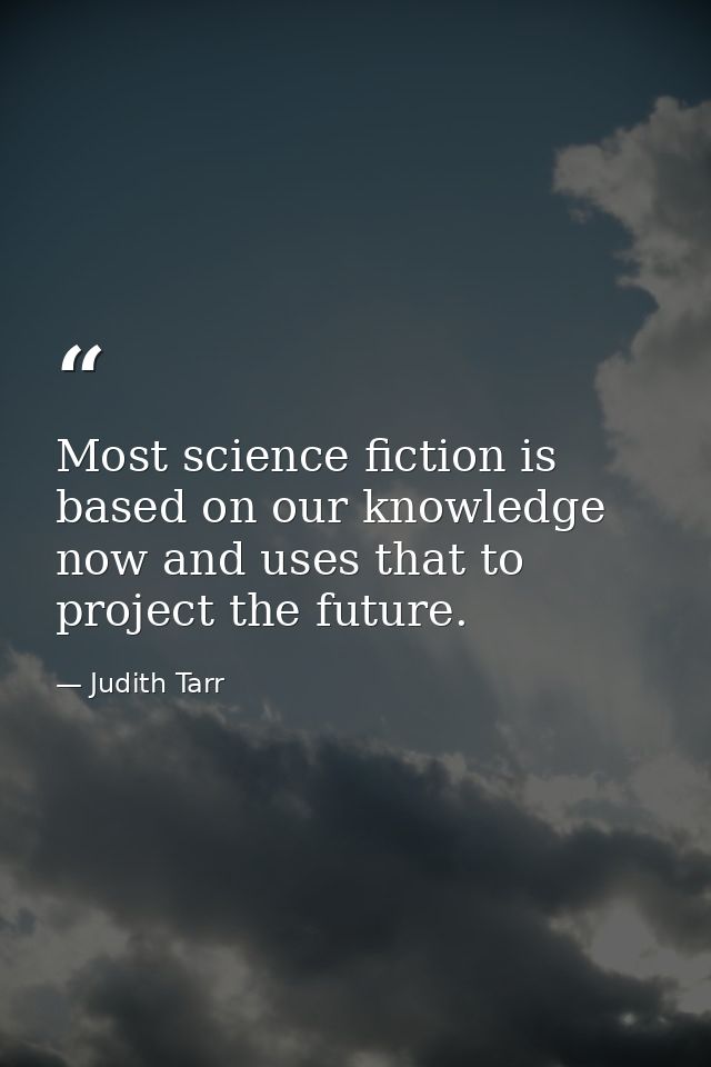 Most science fiction is based on our knowledge now and uses that to project the future. — Judith Tarr